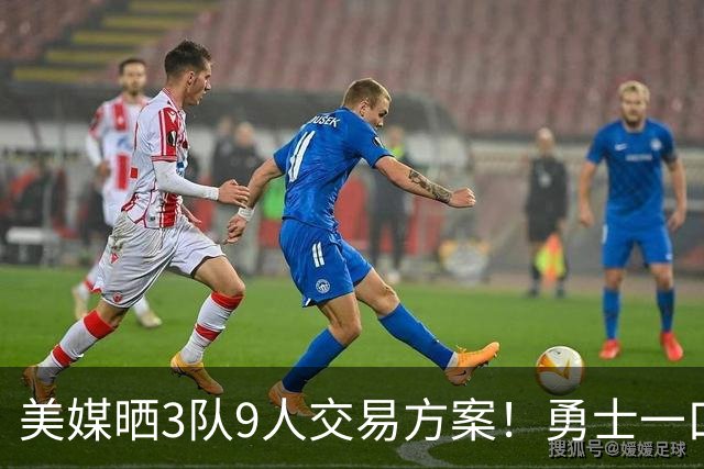 美媒晒3队9人交易方案！勇士一口气卖6将换血 库里喜迎3大新援争冠