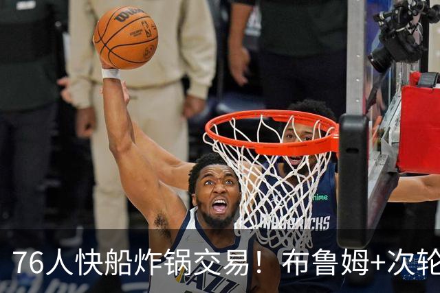 76人快船炸锅交易！布鲁姆+次轮换100万现金，竟是为波普腾帽子下的空间